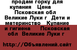 продам горку для купания › Цена ­ 50 - Псковская обл., Великие Луки г. Дети и материнство » Купание и гигиена   . Псковская обл.,Великие Луки г.